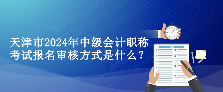 天津市2024年中級(jí)會(huì)計(jì)職稱考試報(bào)名審核方式是什么？