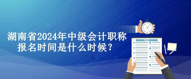 湖南省2024年中級會計職稱報名時間是什么時候？