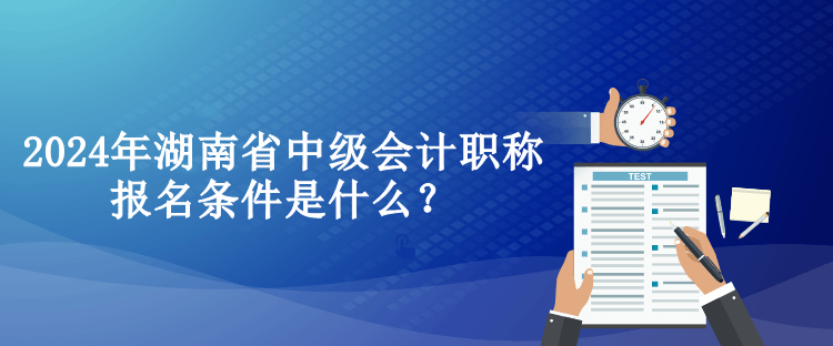 2024年湖南省中級會計職稱報名條件是什么？