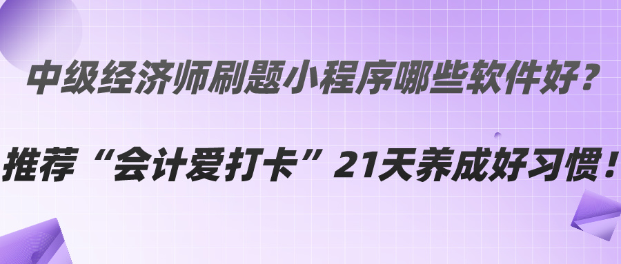 中級經(jīng)濟師刷題小程序哪些軟件好？推薦“會計愛打卡”21天養(yǎng)成好習(xí)慣！