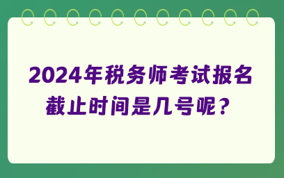 2024年稅務(wù)師考試報(bào)名截止時(shí)間是幾號(hào)呢？