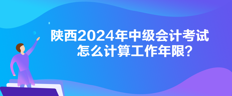 陜西2024年中級會計(jì)考試怎么計(jì)算工作年限？