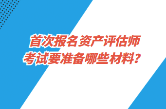 首次報名資產(chǎn)評估師考試要準備哪些材料？