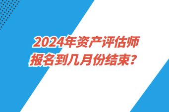 2024年資產(chǎn)評估師報名到幾月份結(jié)束？