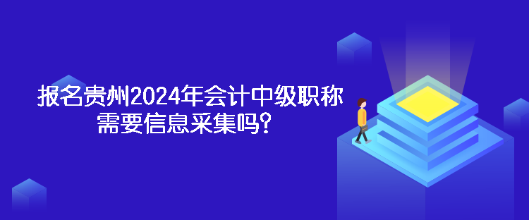 報名貴州2024年會計中級職稱需要信息采集嗎？