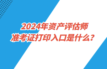 2024年資產(chǎn)評(píng)估師準(zhǔn)考證打印入口是什么？