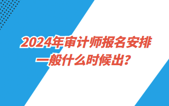 2024年審計(jì)師報(bào)名安排一般什么時(shí)候出？