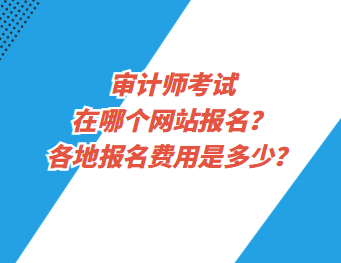 審計(jì)師考試在哪個(gè)網(wǎng)站報(bào)名？各地報(bào)名費(fèi)用是多少？