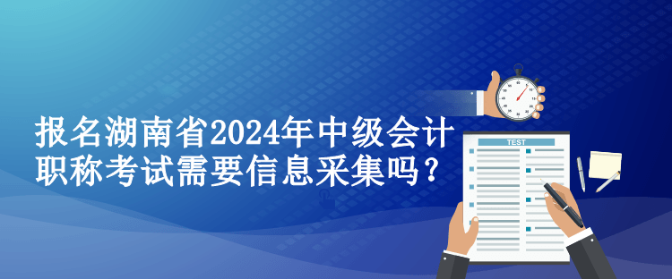 報(bào)名湖南省2024年中級(jí)會(huì)計(jì)職稱考試需要信息采集嗎？