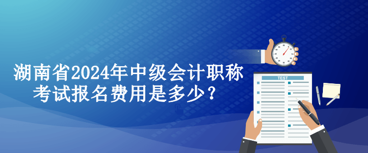 湖南省2024年中級會(huì)計(jì)職稱考試報(bào)名費(fèi)用是多少？