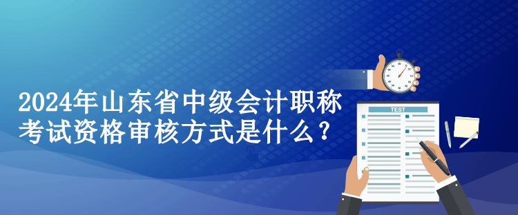 2024年山東省中級會計(jì)職稱考試資格審核方式是什么？