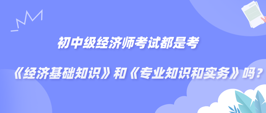 初中級經(jīng)濟(jì)師考試都是考《經(jīng)濟(jì)基礎(chǔ)知識》和《專業(yè)知識和實務(wù)》嗎？