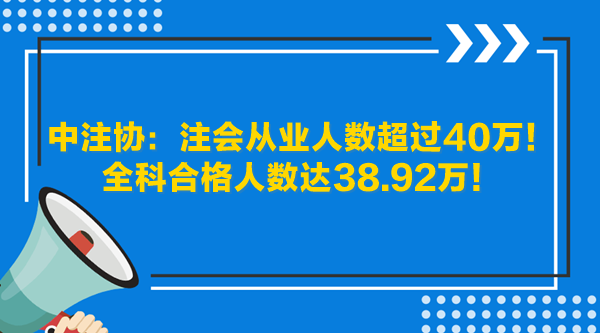 中注協(xié)：注會(huì)從業(yè)人數(shù)超過(guò)40萬(wàn)！全科合格人數(shù)達(dá)38.92萬(wàn)！