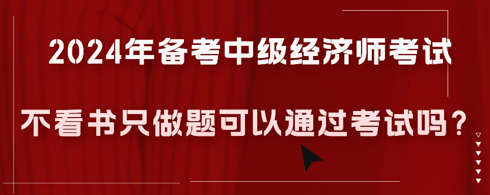 2024年備考中級經(jīng)濟師考試不看書只做題可以通過考試嗎？