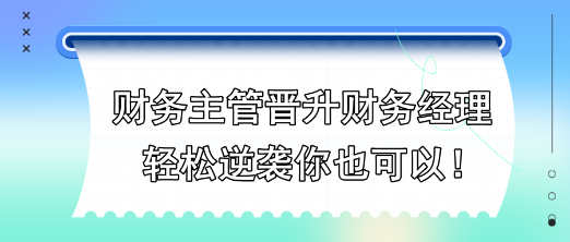 財務(wù)主管晉升財務(wù)經(jīng)理，輕松逆襲你也可以！