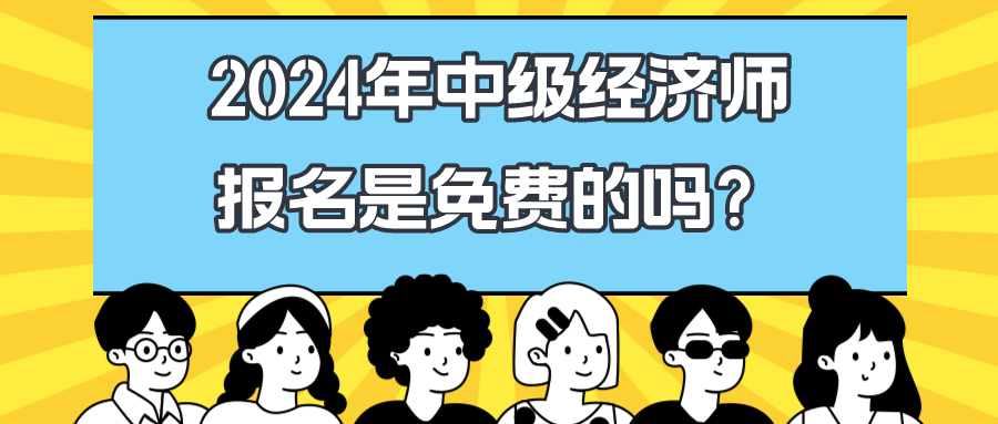 2024年中級經(jīng)濟(jì)師報(bào)名是免費(fèi)的嗎？