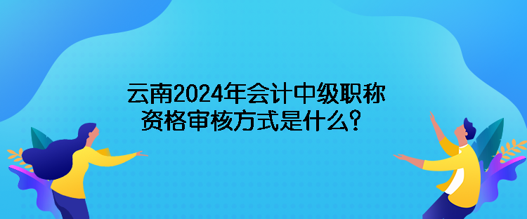 云南2024年會計中級職稱資格審核方式是什么？