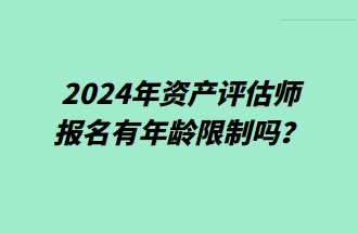 2024年資產(chǎn)評估師報名有年齡限制嗎？