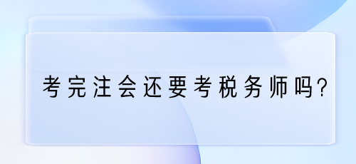 考完注會(huì)還要考稅務(wù)師嗎？為什么？