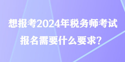 想報考2024年稅務(wù)師考試 報名需要什么要求？