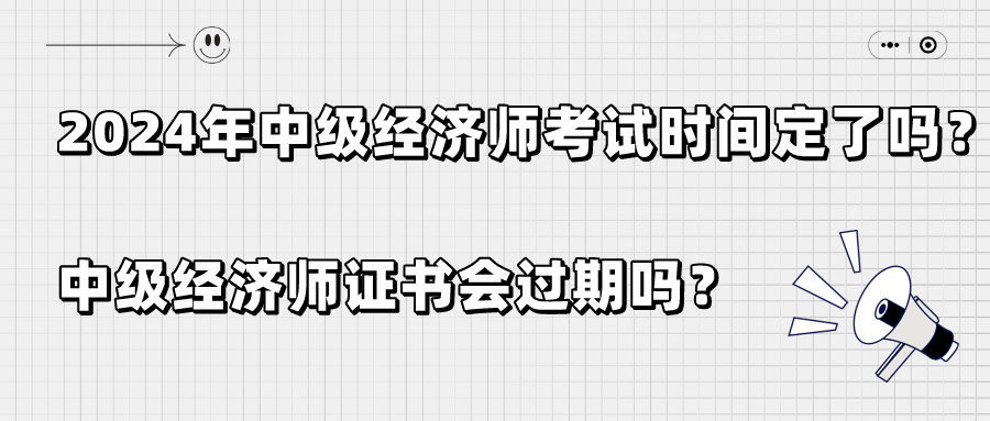 2024年中級經(jīng)濟師考試時間定了嗎？中級經(jīng)濟師證書會過期嗎？