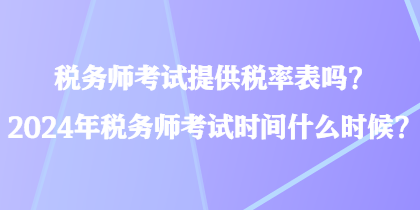 稅務(wù)師考試提供稅率表嗎？2024年稅務(wù)師考試時(shí)間什么時(shí)候？