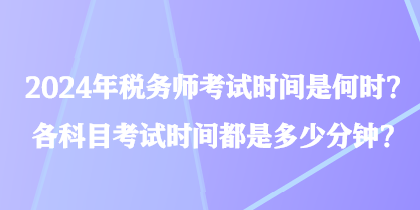 2024年稅務(wù)師考試時(shí)間是何時(shí)？各科目考試時(shí)間都是多少分鐘？