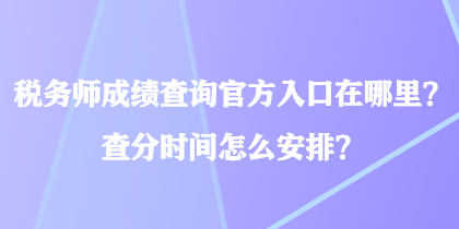 稅務(wù)師成績查詢官方入口在哪里？查分時(shí)間怎么安排？