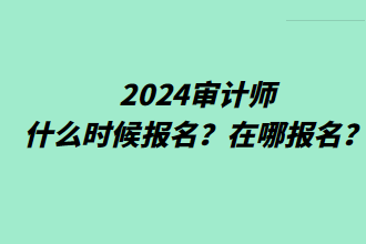 2024審計(jì)師什么時(shí)候報(bào)名？在哪報(bào)名？