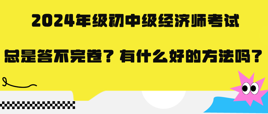 2024年級初中級經(jīng)濟(jì)師考試總是答不完卷？有什么好的方法嗎？