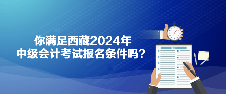 你滿足西藏2024年中級會(huì)計(jì)考試報(bào)名條件嗎？