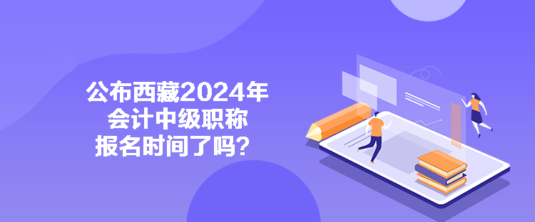 公布西藏2024年會(huì)計(jì)中級(jí)職稱報(bào)名時(shí)間了嗎？