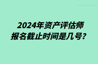 2024資產(chǎn)評估師報名截止時間是幾號？