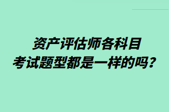 資產(chǎn)評(píng)估師各科目考試題型都是一樣的嗎？