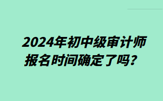 2024年初中級(jí)審計(jì)師報(bào)名時(shí)間確定了嗎？