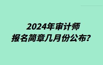 2024年審計(jì)師報(bào)名簡章幾月份公布？