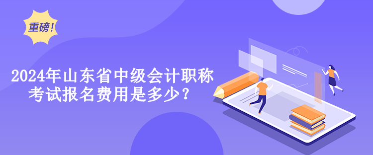 2024年山東省中級會計職稱考試報名費用是多少？