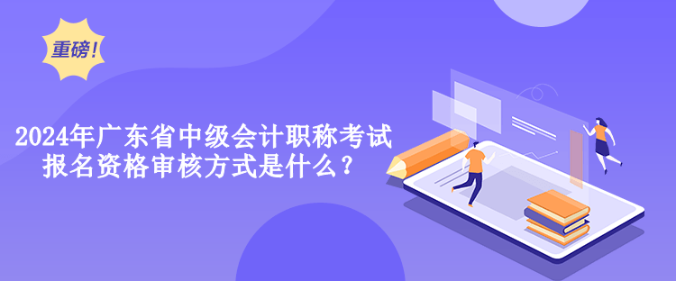 2024年廣東省中級會計(jì)職稱考試報(bào)名資格審核方式是什么？