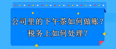 公司里的下午茶如何做賬？稅務上如何處理？