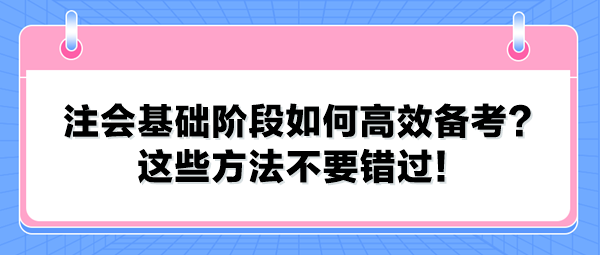 注會基礎階段如何高效備考？這些方法不要錯過！