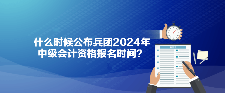 什么時(shí)候公布兵團(tuán)2024年中級(jí)會(huì)計(jì)資格報(bào)名時(shí)間？