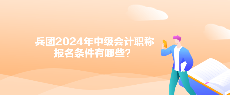 兵團(tuán)2024年中級(jí)會(huì)計(jì)職稱報(bào)名條件有哪些？