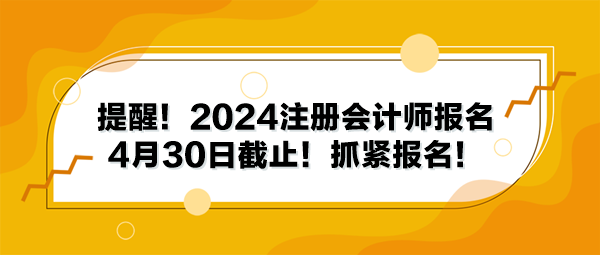 提醒！2024注冊會計師報名4月30日截止！抓緊報名！