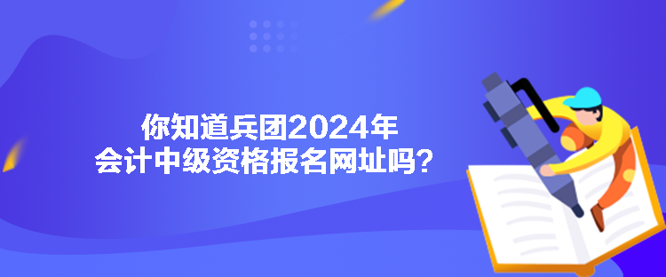 你知道兵團(tuán)2024年會(huì)計(jì)中級(jí)資格報(bào)名網(wǎng)址嗎？