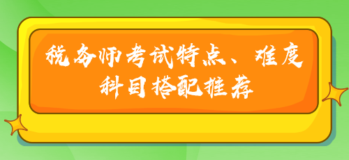 稅務(wù)師考試特點(diǎn)、難度及科目搭配推薦