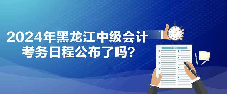 2024年黑龍江中級會計考務日程公布了嗎？