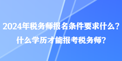 2024年稅務(wù)師報(bào)名條件要求什么？什么學(xué)歷才能報(bào)考稅務(wù)師？