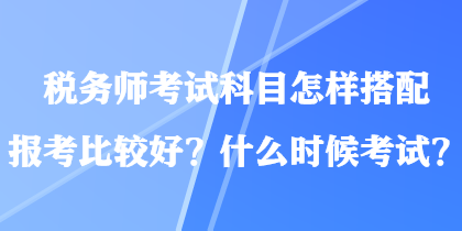 稅務(wù)師考試科目怎樣搭配報(bào)考比較好？什么時(shí)候考試？