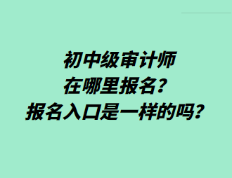 初中級(jí)審計(jì)師在哪里報(bào)名？報(bào)名入口是一樣的嗎？