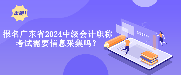 報(bào)名廣東省2024中級會計(jì)職稱考試需要信息采集嗎？